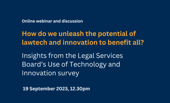 Online webinar and dicsussion How do we unleash the potential of lawtech and innovation to benefit all? Insights from the Legal Services Board’s Use of Technology and Innovation survey Date: 19 September 2023, 12.30pm